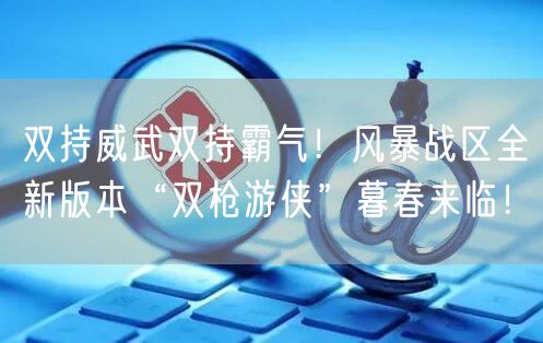 双持威武双持霸气！风暴战区全新版本“双枪游侠”暮春来临！