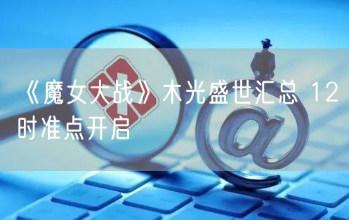 《魔女大战》木光盛世汇总 12时准点开启