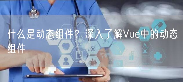 什么是动态组件？深入了解Vue中的动态组件
