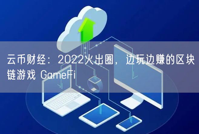云币财经：2022火出圈，边玩边赚的区块链游戏 GameFi