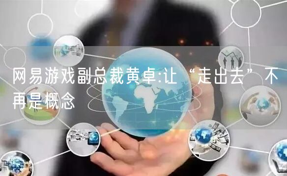 网易游戏副总裁黄卓:让“走出去”不再是概念