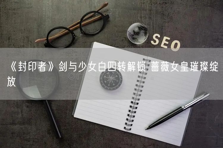 《封印者》剑与少女白四转解锁 蔷薇女皇璀璨绽放