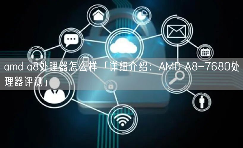 amd a8处理器怎么样「详细介绍：AMD A8-7680处理器评测」