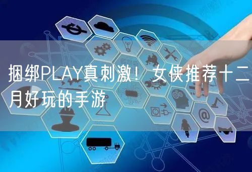 捆绑PLAY真刺激！女侠推荐十二月好玩的手游