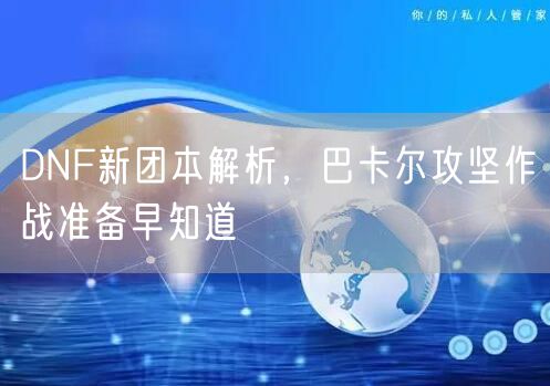 DNF新团本解析，巴卡尔攻坚作战准备早知道