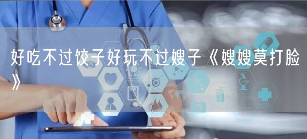 好吃不过饺子好玩不过嫂子《嫂嫂莫打脸》