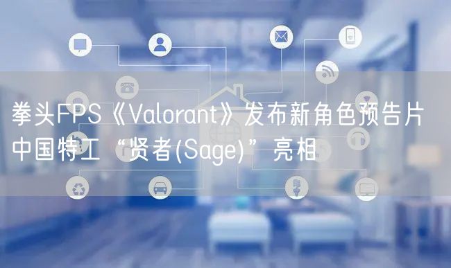拳头FPS《Valorant》发布新角色预告片  中国特工“贤者(Sage)”亮相