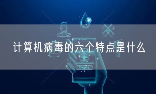 计算机病毒的六个特点是什么