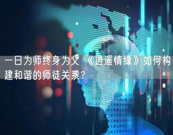 一日为师终身为父 《逍遥情缘》如何构建和谐的师徒关系？