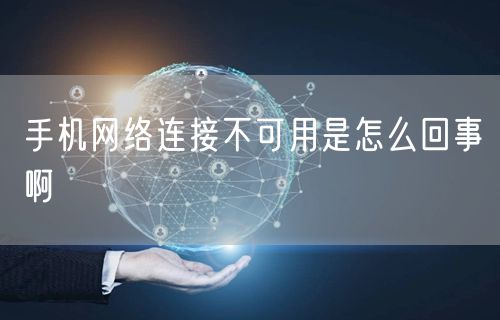 手机网络连接不可用是怎么回事啊