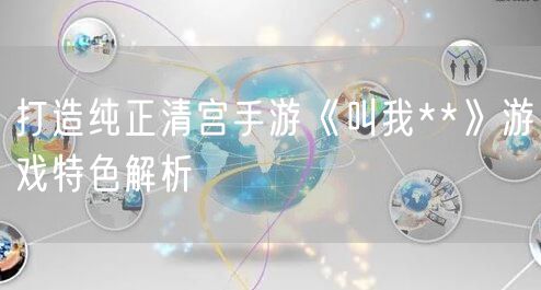 打造纯正清宫手游《叫我**》游戏特色解析