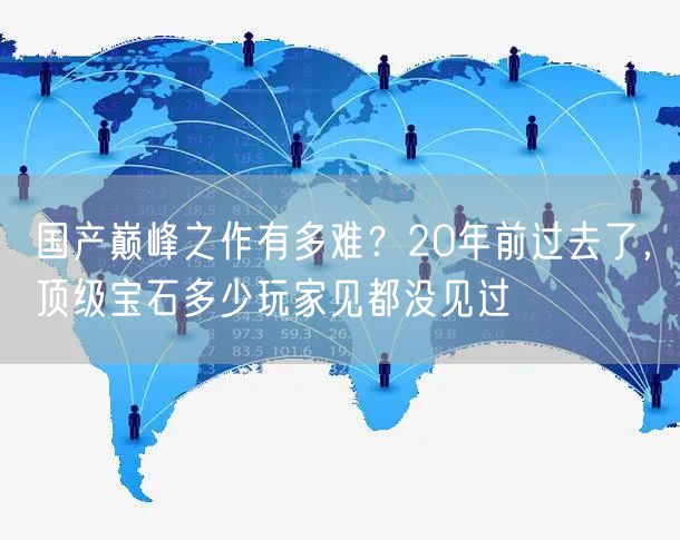 国产巅峰之作有多难？20年前过去了，顶级宝石多少玩家见都没见过