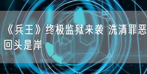 《兵王》终极监狱来袭 洗清罪恶回头是岸