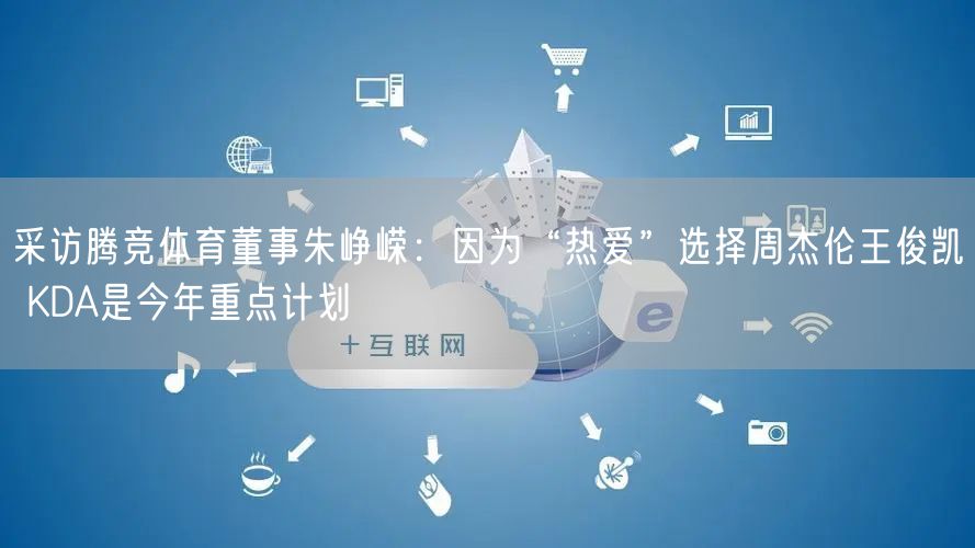 采访腾竞体育董事朱峥嵘：因为“热爱”选择周杰伦王俊凯 KDA是今年重点计划