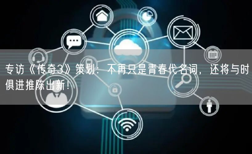 专访《传奇3》策划：不再只是青春代名词，还将与时俱进推陈出新！