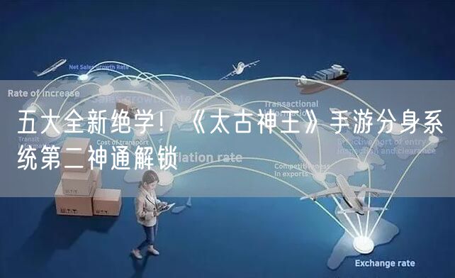 五大全新绝学！《太古神王》手游分身系统第二神通解锁