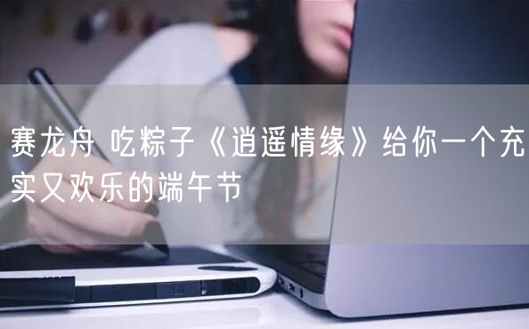 赛龙舟 吃粽子《逍遥情缘》给你一个充实又欢乐的端午节