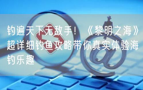 钓遍天下无敌手！《黎明之海》超详细钓鱼攻略带你真实体验海钓乐趣