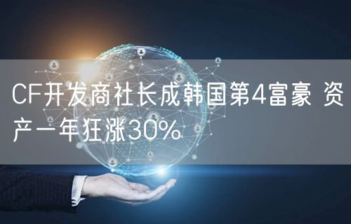 CF开发商社长成韩国第4富豪 资产一年狂涨30%