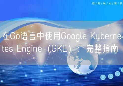 在Go语言中使用Google Kubernetes Engine（GKE）：完整指南