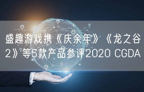 盛趣游戏携《庆余年》《龙之谷2》等5款产品参评2020 CGDA