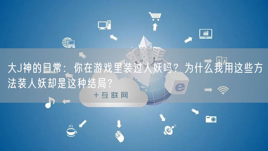 大J神的日常：你在游戏里装过人妖吗？为什么我用这些方法装人妖却是这种结局？