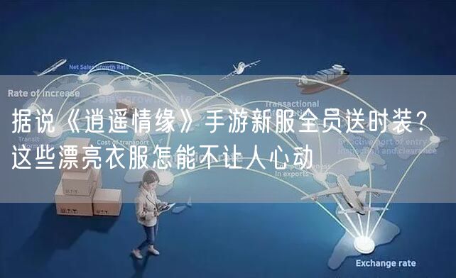 据说《逍遥情缘》手游新服全员送时装？ 这些漂亮衣服怎能不让人心动