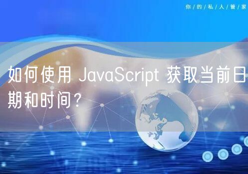 如何使用 JavaScript 获取当前日期和时间？