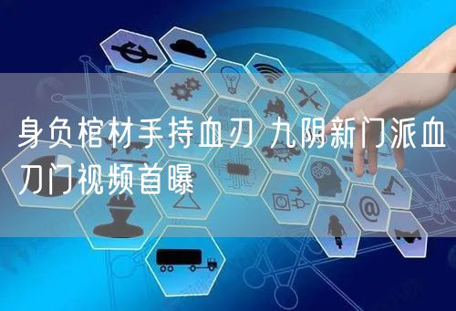 身负棺材手持血刃 九阴新门派血刀门视频首曝