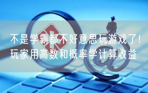 不是学霸都不好意思玩游戏了！玩家用高数和概率学计算收益