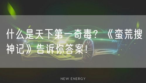 什么是天下第一奇毒？《蛮荒搜神记》告诉你答案！