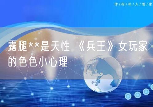 露腿**是天性 《兵王》女玩家的色色小心理