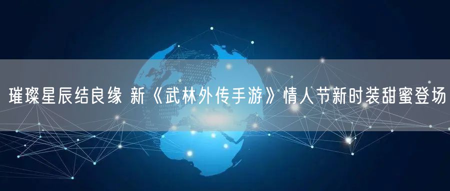 璀璨星辰结良缘 新《武林外传手游》情人节新时装甜蜜登场