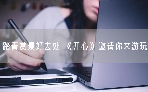 踏青赏景好去处 《开心》邀请你来游玩