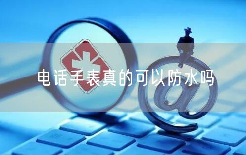 电话手表真的可以防水吗