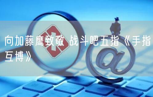 向加藤鹰致敬 战斗吧五指《手指互博》