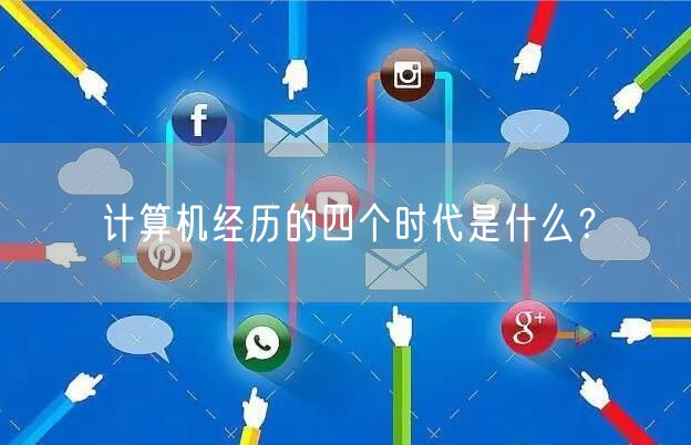 计算机经历的四个时代是什么？