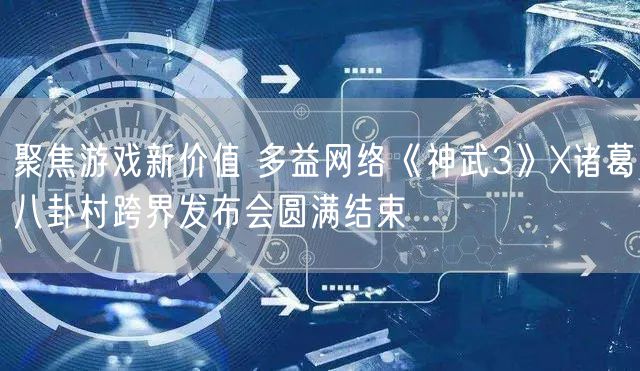 聚焦游戏新价值 多益网络《神武3》X诸葛八卦村跨界发布会圆满结束