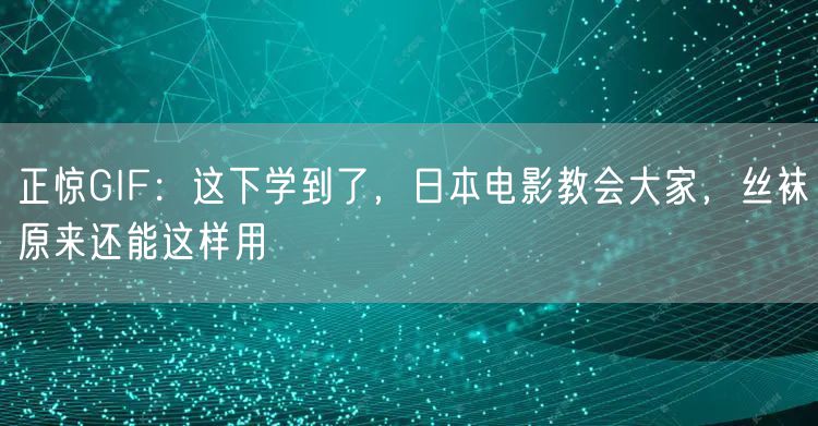 正惊GIF：这下学到了，日本电影教会大家，丝袜原来还能这样用