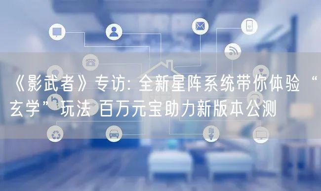 《影武者》专访: 全新星阵系统带你体验“玄学”玩法 百万元宝助力新版本公测