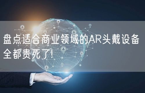 盘点适合商业领域的AR头戴设备 全都贵死了!