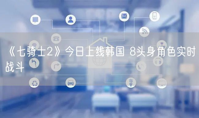 《七骑士2》今日上线韩国 8头身角色实时战斗