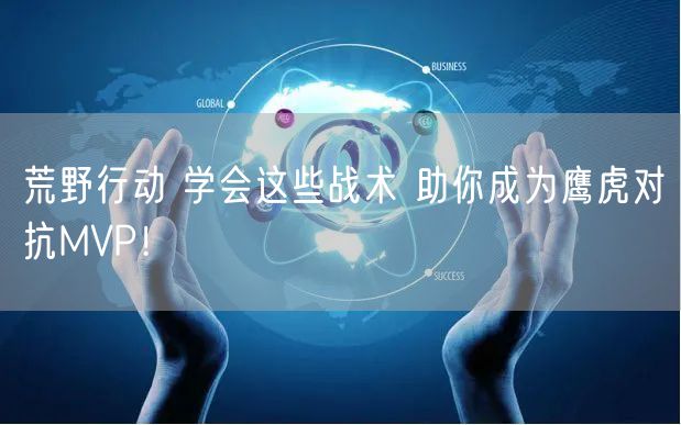 荒野行动 学会这些战术 助你成为鹰虎对抗MVP！