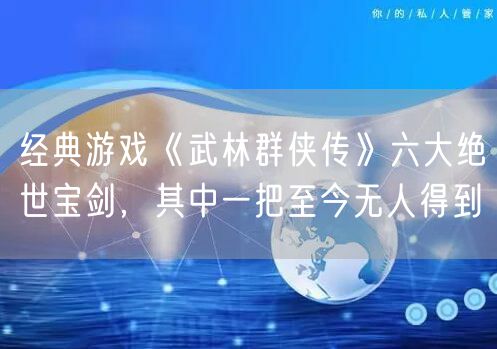经典游戏《武林群侠传》六大绝世宝剑，其中一把至今无人得到