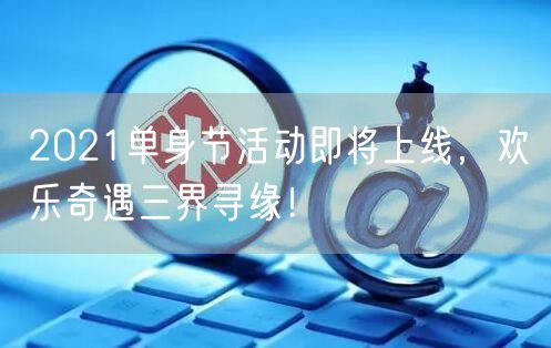 2021单身节活动即将上线，欢乐奇遇三界寻缘！