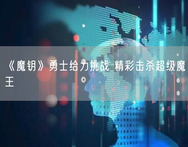 《魔钥》勇士给力挑战 精彩击杀超级魔王