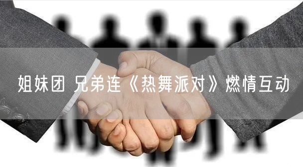 姐妹团 兄弟连《热舞派对》燃情互动