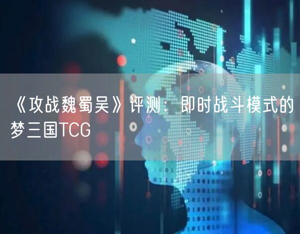 《攻战魏蜀吴》评测：即时战斗模式的梦三国TCG