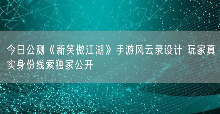 今日公测《新笑傲江湖》手游风云录设计 玩家真实身份线索独家公开