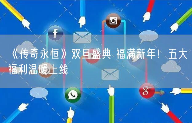 《传奇永恒》双旦盛典 福满新年！五大福利温暖上线